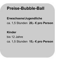 Preise-Bubble-Ball  Erwachsene/Jugendliche ca. 1,5 Stunden  20,- € pro Person  Kinder bis 12 Jahre ca. 1,5 Stunden  15,- € pro Person